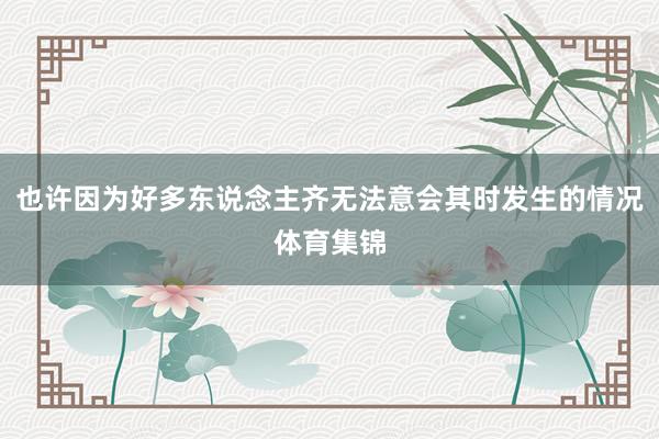 也许因为好多东说念主齐无法意会其时发生的情况体育集锦