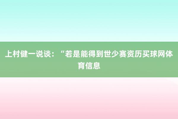 上村健一说谈：“若是能得到世少赛资历买球网体育信息