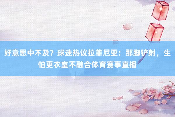 好意思中不及？球迷热议拉菲尼亚：那脚铲射，生怕更衣室不融合体育赛事直播