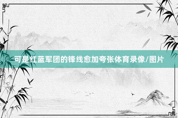 可是红蓝军团的锋线愈加夸张体育录像/图片