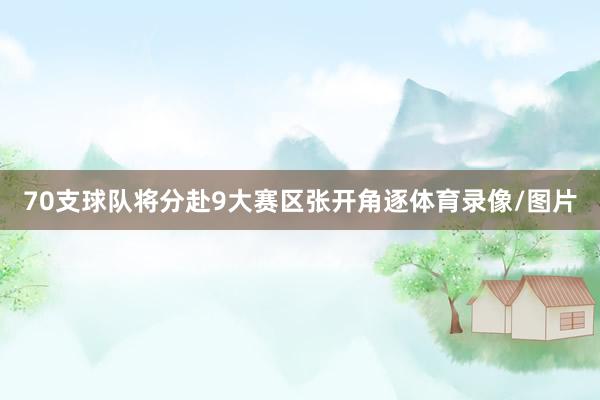 70支球队将分赴9大赛区张开角逐体育录像/图片