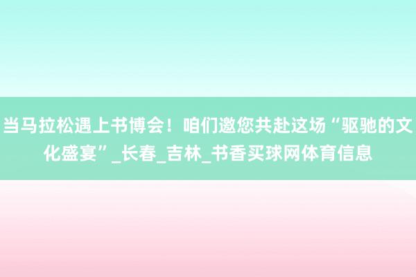 当马拉松遇上书博会！咱们邀您共赴这场“驱驰的文化盛宴”_长春_吉林_书香买球网体育信息