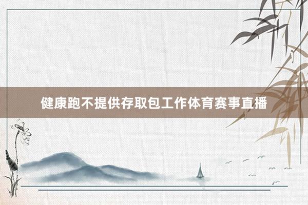 健康跑不提供存取包工作体育赛事直播