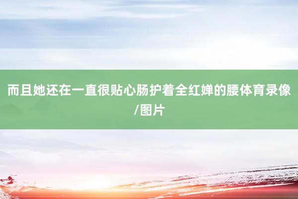 而且她还在一直很贴心肠护着全红婵的腰体育录像/图片