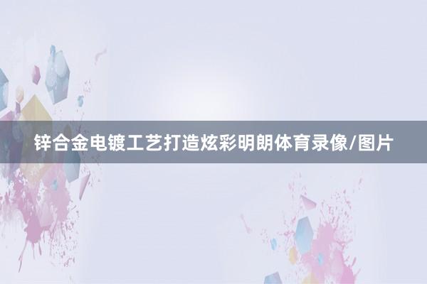 锌合金电镀工艺打造炫彩明朗体育录像/图片