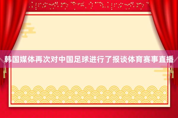 韩国媒体再次对中国足球进行了报谈体育赛事直播