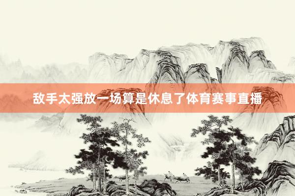 敌手太强放一场算是休息了体育赛事直播