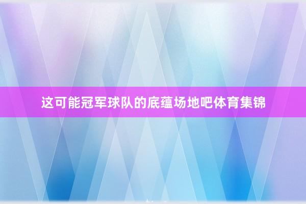 这可能冠军球队的底蕴场地吧体育集锦