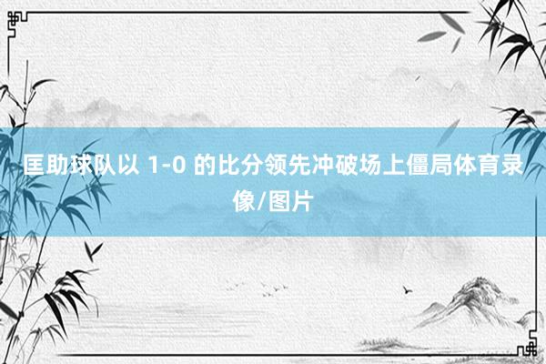 匡助球队以 1-0 的比分领先冲破场上僵局体育录像/图片