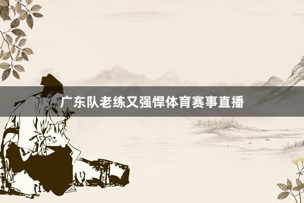 广东队老练又强悍体育赛事直播