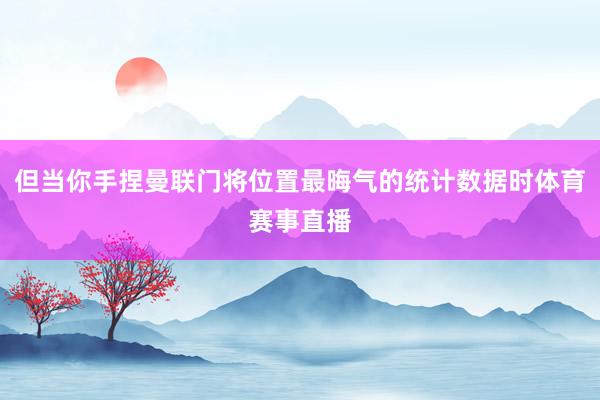 但当你手捏曼联门将位置最晦气的统计数据时体育赛事直播