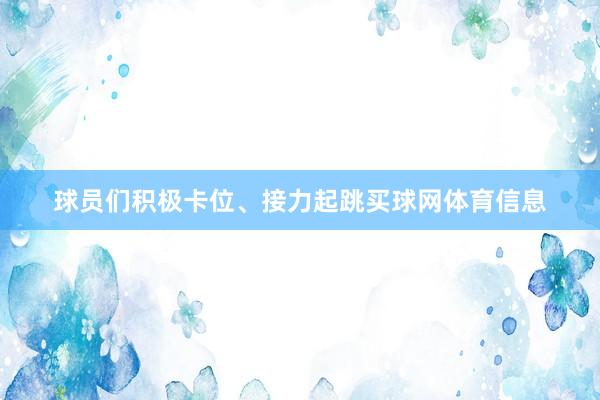 球员们积极卡位、接力起跳买球网体育信息