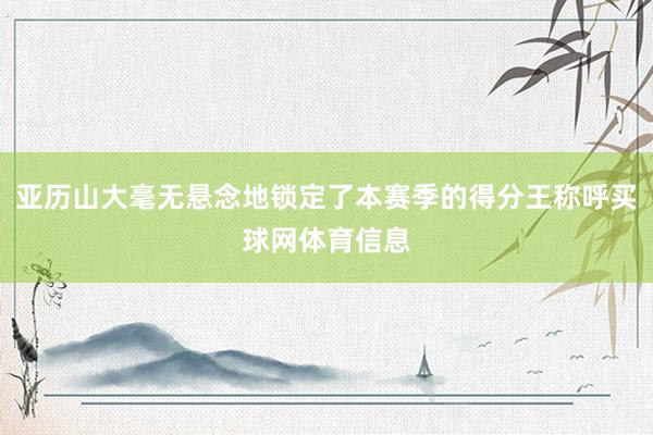 亚历山大毫无悬念地锁定了本赛季的得分王称呼买球网体育信息