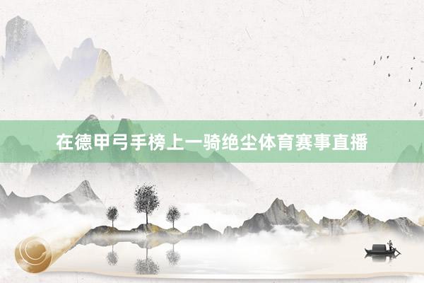 在德甲弓手榜上一骑绝尘体育赛事直播