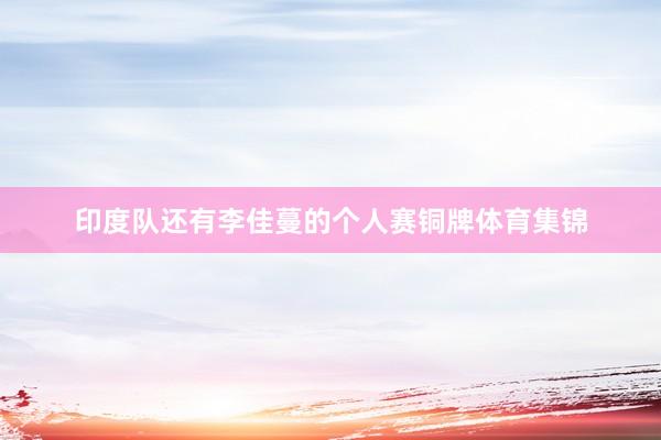 印度队还有李佳蔓的个人赛铜牌体育集锦