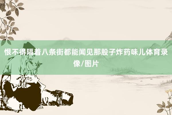 恨不得隔着八条街都能闻见那股子炸药味儿体育录像/图片