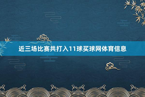 近三场比赛共打入11球买球网体育信息