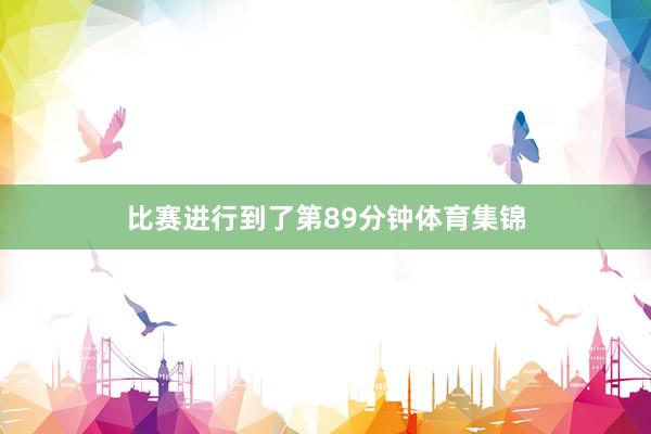 比赛进行到了第89分钟体育集锦