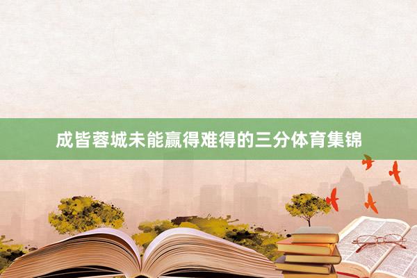 成皆蓉城未能赢得难得的三分体育集锦