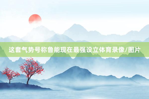 这套气势号称鲁能现在最强设立体育录像/图片