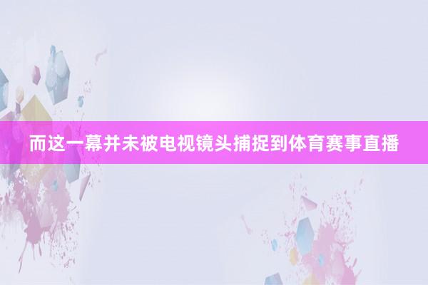 而这一幕并未被电视镜头捕捉到体育赛事直播
