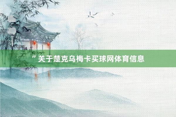 ” 关于楚克乌梅卡买球网体育信息