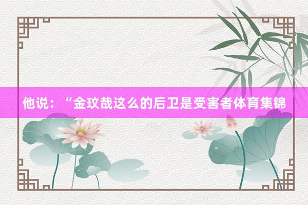 他说：“金玟哉这么的后卫是受害者体育集锦