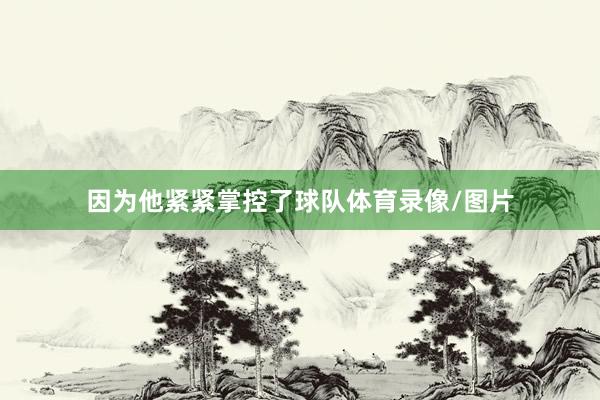 因为他紧紧掌控了球队体育录像/图片