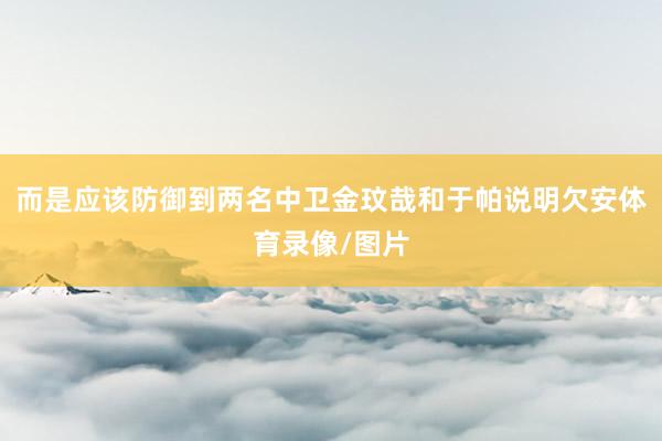 而是应该防御到两名中卫金玟哉和于帕说明欠安体育录像/图片