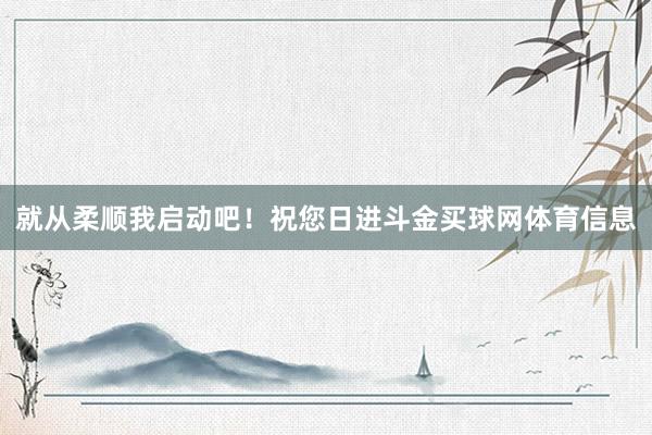 就从柔顺我启动吧！祝您日进斗金买球网体育信息