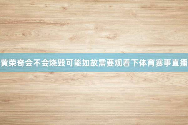黄荣奇会不会烧毁可能如故需要观看下体育赛事直播