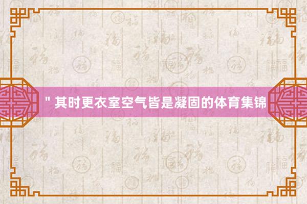 ＂其时更衣室空气皆是凝固的体育集锦