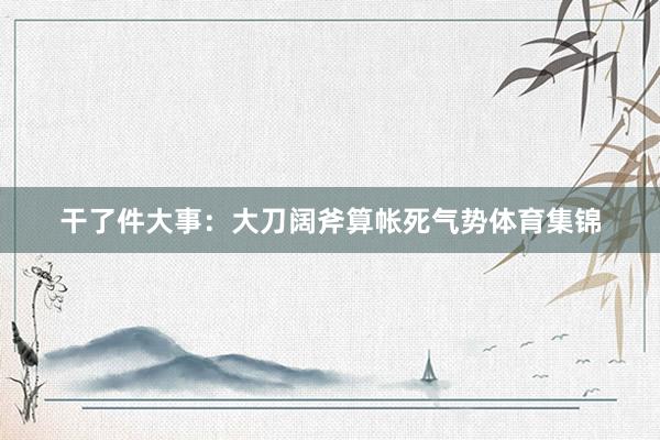 干了件大事：大刀阔斧算帐死气势体育集锦