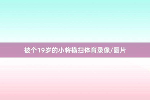 被个19岁的小将横扫体育录像/图片