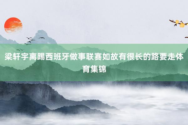 梁轩宇离踢西班牙做事联赛如故有很长的路要走体育集锦