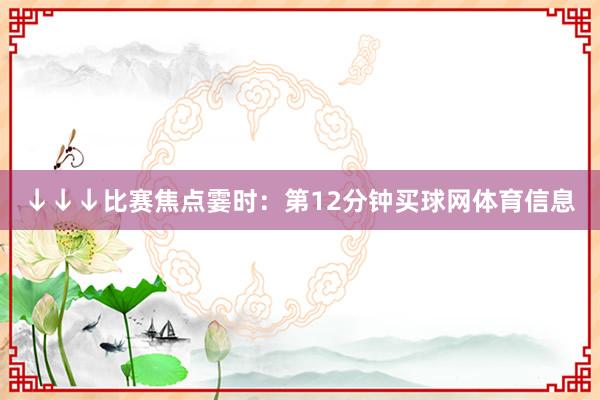 ↓↓↓比赛焦点霎时：第12分钟买球网体育信息