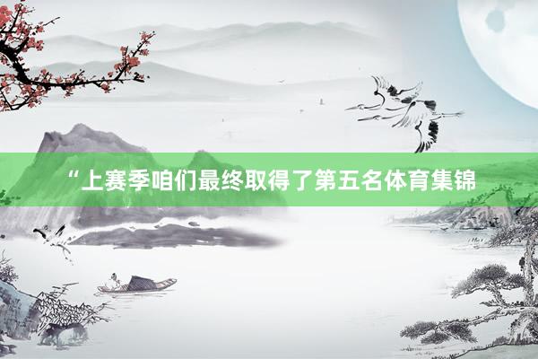 “上赛季咱们最终取得了第五名体育集锦