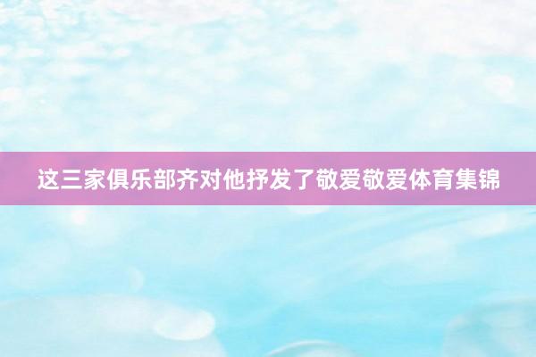 这三家俱乐部齐对他抒发了敬爱敬爱体育集锦