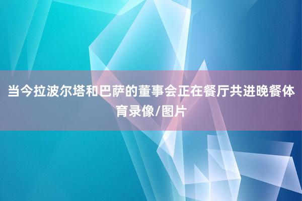 当今拉波尔塔和巴萨的董事会正在餐厅共进晚餐体育录像/图片