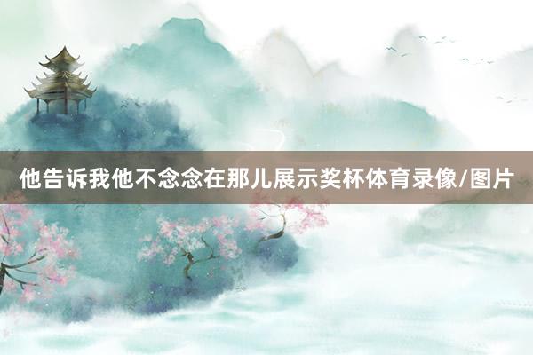 他告诉我他不念念在那儿展示奖杯体育录像/图片