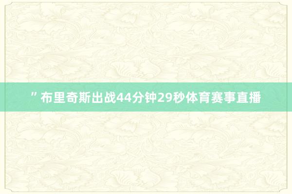 ”布里奇斯出战44分钟29秒体育赛事直播