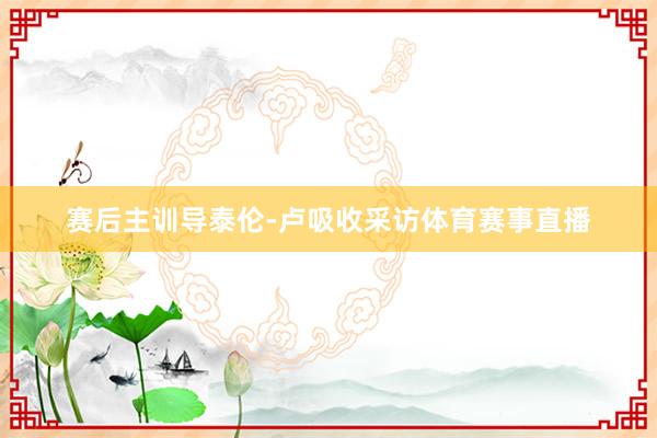 赛后主训导泰伦-卢吸收采访体育赛事直播