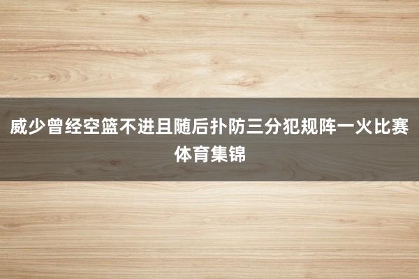 威少曾经空篮不进且随后扑防三分犯规阵一火比赛体育集锦