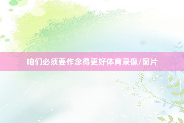 咱们必须要作念得更好体育录像/图片