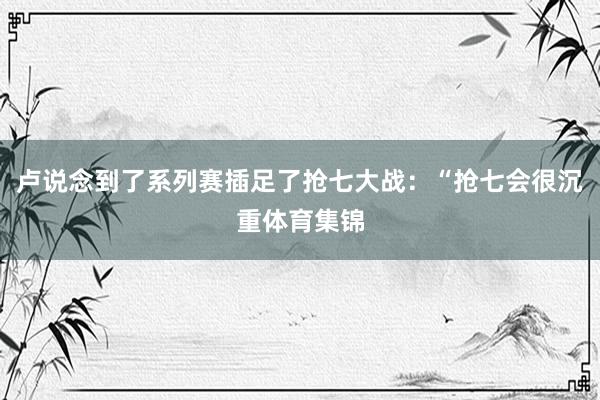 卢说念到了系列赛插足了抢七大战：“抢七会很沉重体育集锦