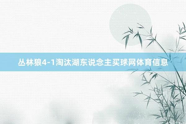 丛林狼4-1淘汰湖东说念主买球网体育信息
