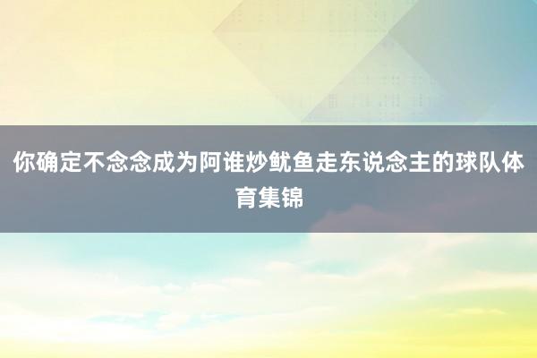 你确定不念念成为阿谁炒鱿鱼走东说念主的球队体育集锦