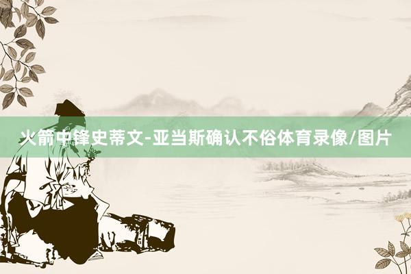 火箭中锋史蒂文-亚当斯确认不俗体育录像/图片