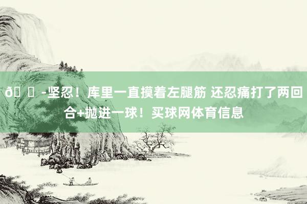 😭坚忍！库里一直摸着左腿筋 还忍痛打了两回合+抛进一球！买球网体育信息