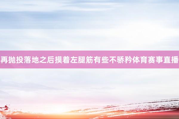 再抛投落地之后摸着左腿筋有些不骄矜体育赛事直播